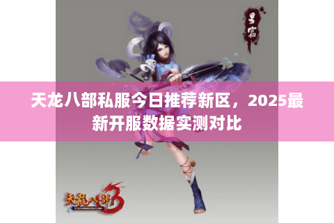 天龙八部私服今日推荐新区，2025最新开服数据实测对比
