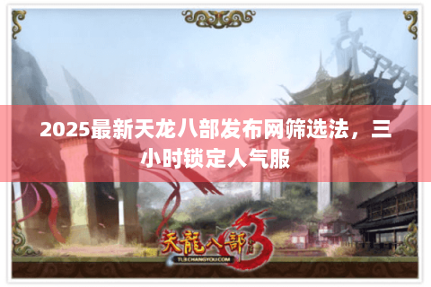 2025最新天龙八部发布网筛选法，三小时锁定人气服