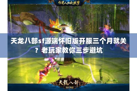 天龙八部sf源端怀旧版开服三个月就关？老玩家教你三步避坑