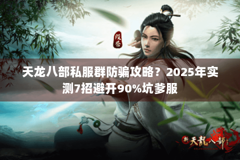 天龙八部私服群防骗攻略？2025年实测7招避开90%坑爹服