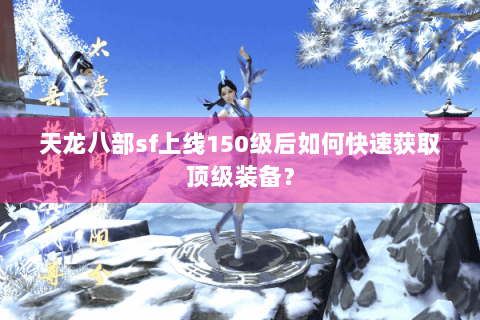 天龙八部sf上线150级后如何快速获取顶级装备？