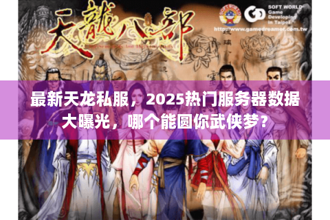 最新天龙私服，2025热门服务器数据大曝光，哪个能圆你武侠梦？