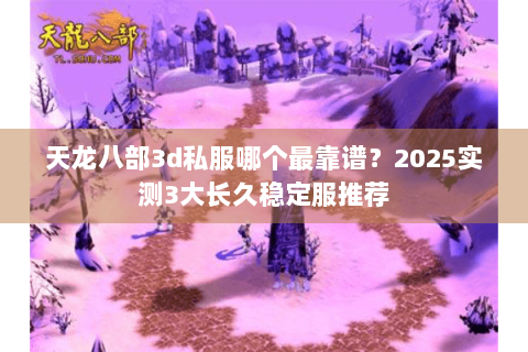 天龙八部3d私服哪个最靠谱？2025实测3大长久稳定服推荐