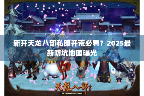 新开天龙八部私服开荒必看？2025最新防坑地图曝光