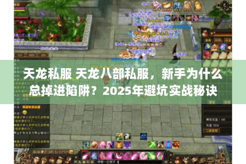 天龙私服 天龙八部私服，新手为什么总掉进陷阱？2025年避坑实战秘诀