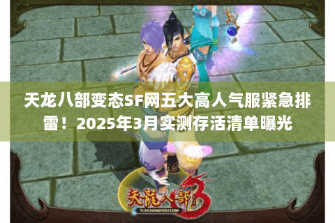 天龙八部变态SF网五大高人气服紧急排雷！2025年3月实测存活清单曝光
