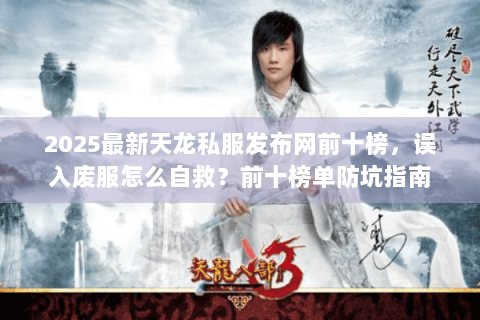 2025最新天龙私服发布网前十榜，误入废服怎么自救？前十榜单防坑指南