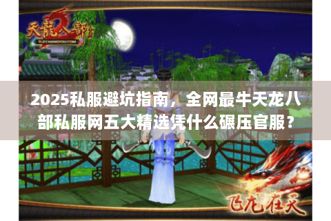 2025私服避坑指南，全网最牛天龙八部私服网五大精选凭什么碾压官服？