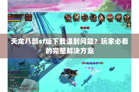 天龙八部sf版下载遇到问题？玩家必看的完整解决方案