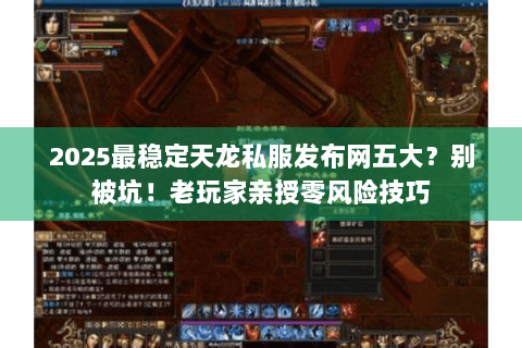 2025最稳定天龙私服发布网五大？别被坑！老玩家亲授零风险技巧
