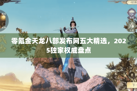 零氪金天龙八部发布网五大精选，2025独家权威盘点