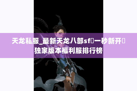 天龙私服_最新天龙八部sf▷一秒新开◁独家版本福利服排行榜