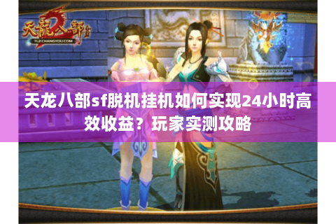 天龙八部sf脱机挂机如何实现24小时高效收益？玩家实测攻略
