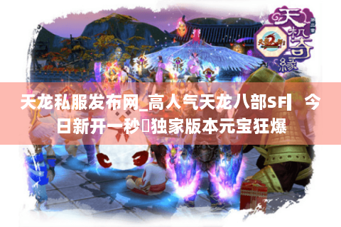 天龙私服发布网_高人气天龙八部SF▎今日新开一秒◁独家版本元宝狂爆