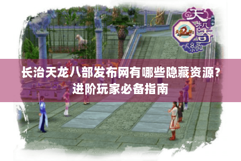 长治天龙八部发布网有哪些隐藏资源？进阶玩家必备指南