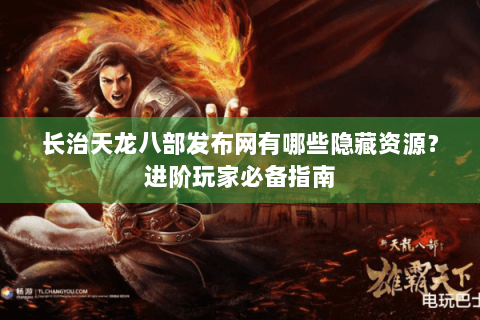 长治天龙八部发布网有哪些隐藏资源？进阶玩家必备指南