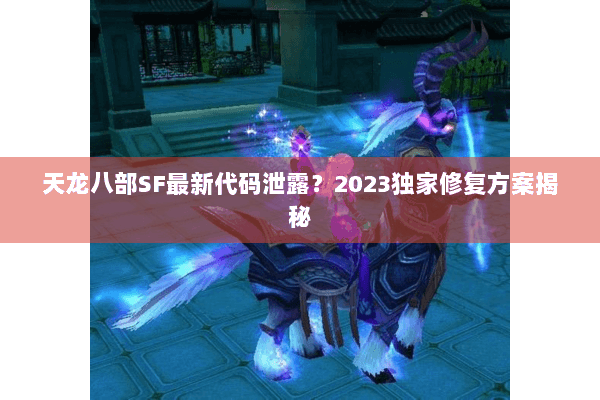 天龙八部SF最新代码泄露？2023独家修复方案揭秘