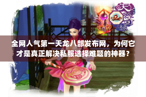 全网人气第一天龙八部发布网，为何它才是真正解决私服选择难题的神器？