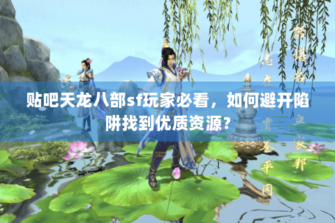 贴吧天龙八部sf玩家必看，如何避开陷阱找到优质资源？