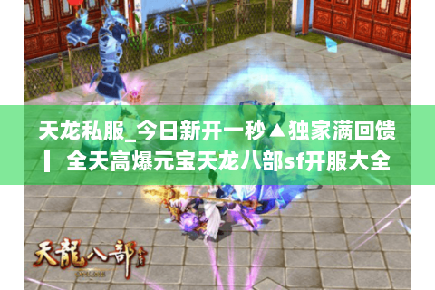 天龙私服_今日新开一秒▲独家满回馈▎全天高爆元宝天龙八部sf开服大全