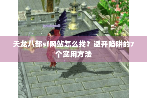 天龙八部sf网站怎么找？避开陷阱的7个实用方法