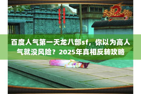百度人气第一天龙八部sf，你以为高人气就没风险？2025年真相反转攻略