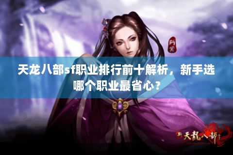 天龙八部sf职业排行前十解析，新手选哪个职业最省心？
