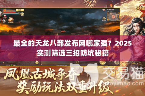 最全的天龙八部发布网哪家强？2025实测筛选三招防坑秘籍