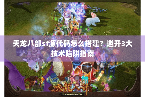 天龙八部sf源代码怎么搭建?避开3大技术陷阱指南 天龙八部sf源代码怎么搭建?避开3大技术陷阱指南
