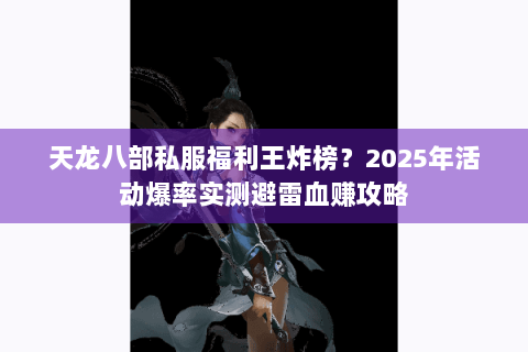 天龙八部私服福利王炸榜？2025年活动爆率实测避雷血赚攻略