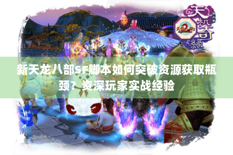 新天龙八部SF脚本如何突破资源获取瓶颈？资深玩家实战经验