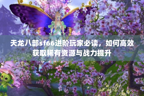 天龙八部sf66进阶玩家必读，如何高效获取稀有资源与战力提升