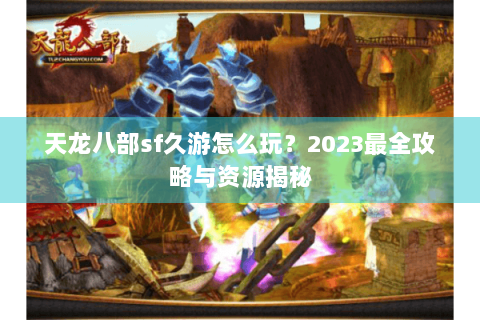 天龙八部sf久游怎么玩？2023最全攻略与资源揭秘