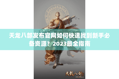 天龙八部发布官网如何快速找到新手必备资源？2023最全指南
