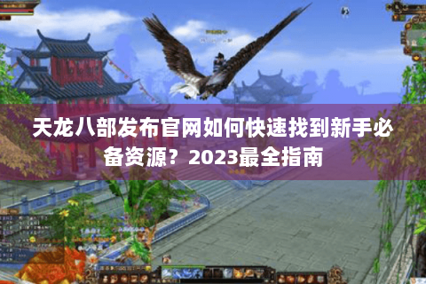 天龙八部发布官网如何快速找到新手必备资源？2023最全指南