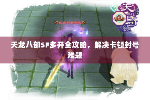 天龙八部SF多开全攻略，解决卡顿封号难题