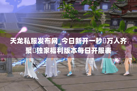 天龙私服发布网_今日新开一秒▷万人齐聚◁独家福利版本每日开服表