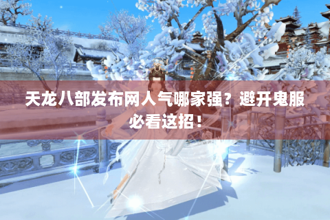 天龙八部发布网人气哪家强？避开鬼服必看这招！