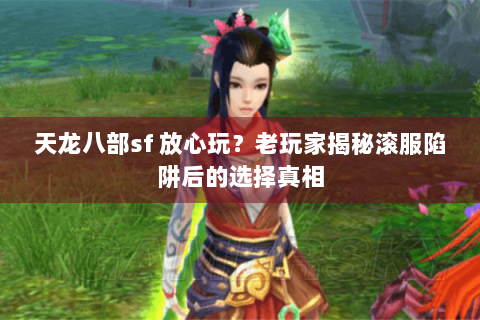 天龙八部sf 放心玩？老玩家揭秘滚服陷阱后的选择真相