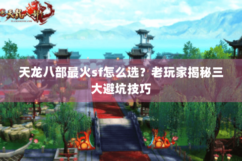 天龙八部最火sf怎么选？老玩家揭秘三大避坑技巧