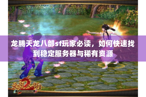 龙腾天龙八部sf玩家必读，如何快速找到稳定服务器与稀有资源