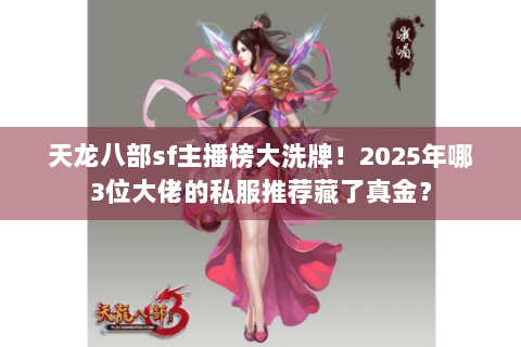 天龙八部sf主播榜大洗牌！2025年哪3位大佬的私服推荐藏了真金？