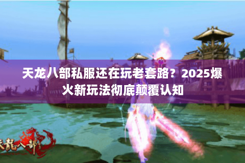 天龙八部私服还在玩老套路？2025爆火新玩法彻底颠覆认知
