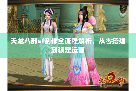天龙八部sf制作全流程解析，从零搭建到稳定运营