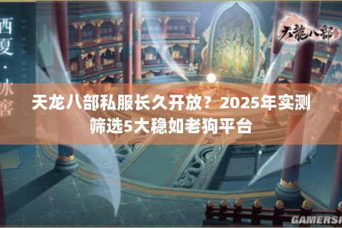 天龙八部私服长久开放？2025年实测筛选5大稳如老狗平台