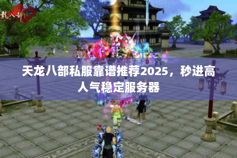 天龙八部私服靠谱推荐2025，秒进高人气稳定服务器