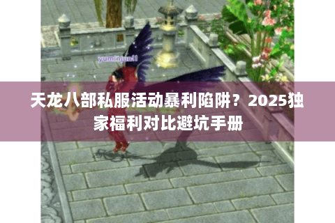 天龙八部私服活动暴利陷阱？2025独家福利对比避坑手册