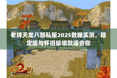 老牌天龙八部私服2025数据实测，稳定版与怀旧版哪款适合你