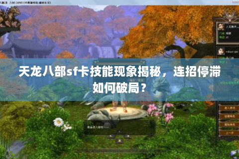 天龙八部sf卡技能现象揭秘，连招停滞如何破局？