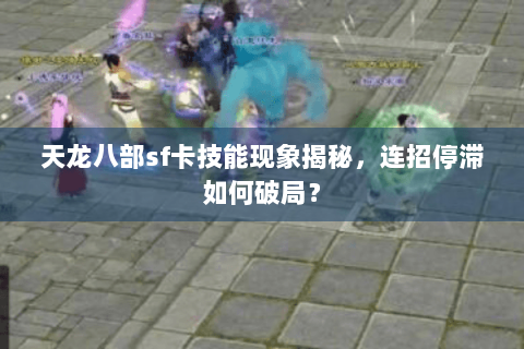 天龙八部sf卡技能现象揭秘，连招停滞如何破局？